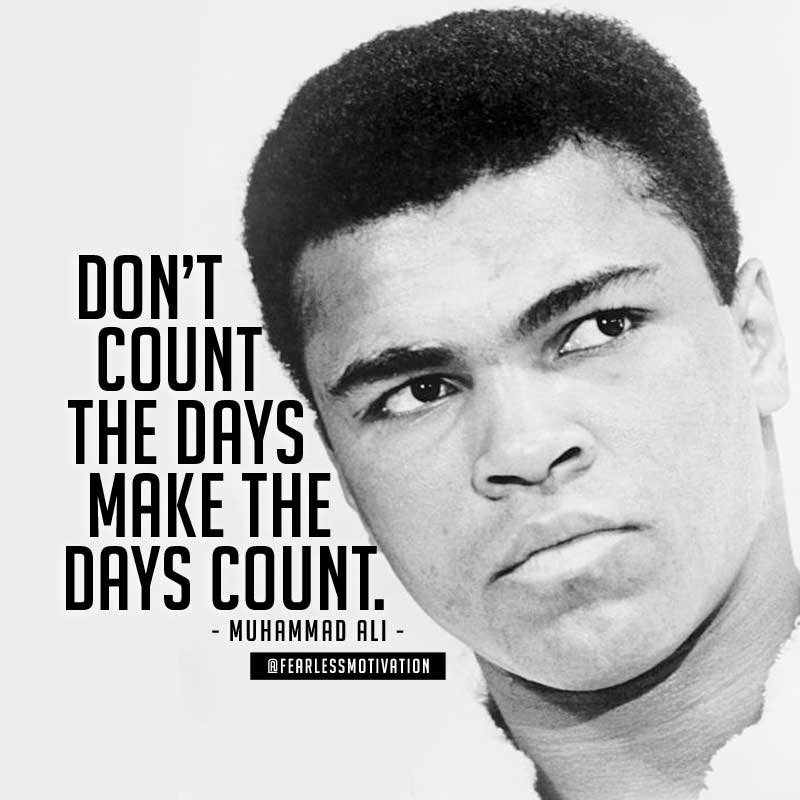 Don’t count the days; make the days count. muhammad ali quotes