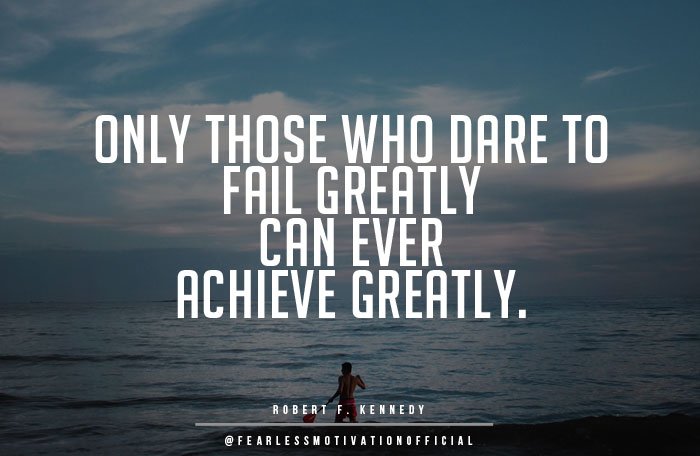 only those that dare to fail greatly can ever achieve greatly