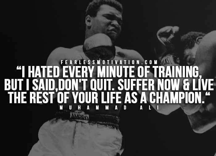I hated every minute of training, but I said, 'Don't quit. Suffer now and live the rest of your life as a champion.'