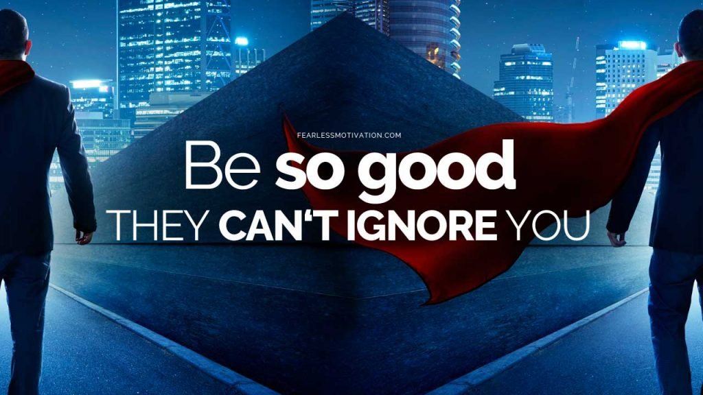 Be so good they can't ignore you