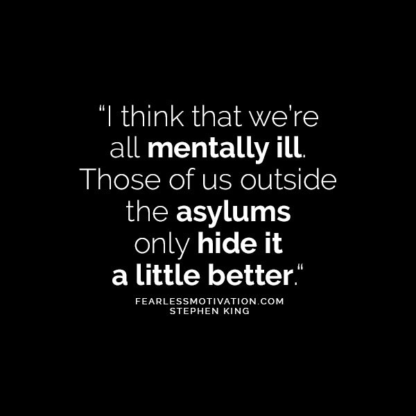 From The Brilliant Mind of Stephen King 10 Quotes That'll Make You Think I think that we’re all mentally ill. Those of us outside the asylums only hide it a little better.