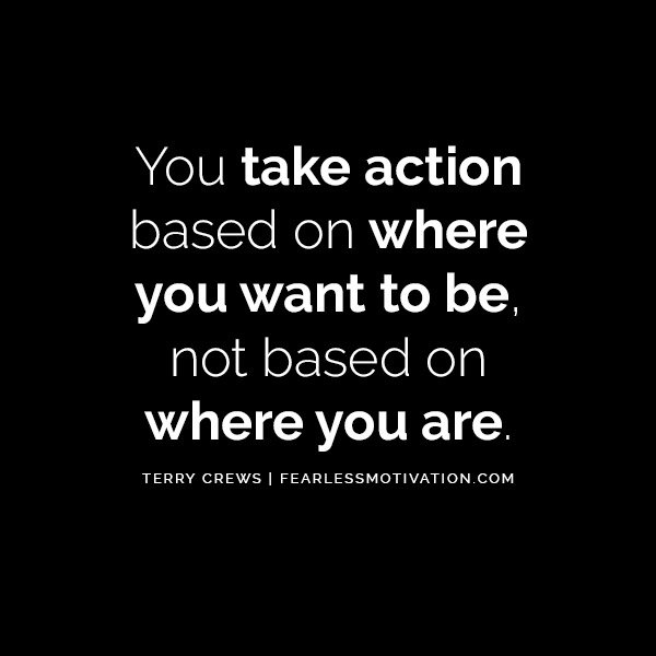 You take action based on where you want to be, not based on where you are. 7 Insanely Motivating Terry Crews Quotes That'll Bring You Success