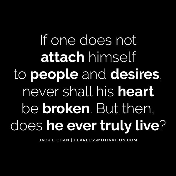 Unleash Your Inner Warrior With These Jackie Chan Quotes If one does not attach himself to people and desires, never shall his heart be broken. But then, does he ever truly live?