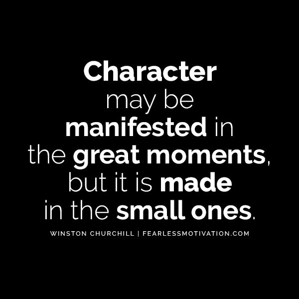 “Character may be manifested in the great moments, but it is made in the small ones.” – Winston Churchill Winston Churchill Quotes That'll Get You Back In The Fight