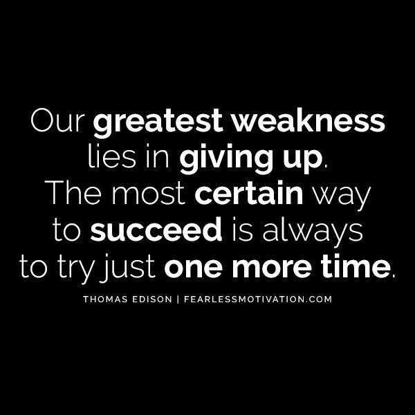 “Our greatest weakness lies in giving up. The most certain way to succeed is always to try just one more time.” -- Thomas Edison Quotes