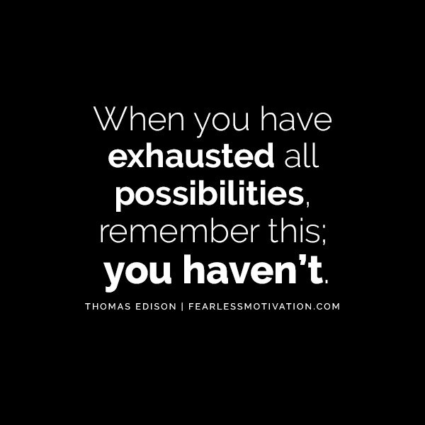 “When you have exhausted all possibilities, remember this; you haven’t.” - Thomas Edison Quotesv