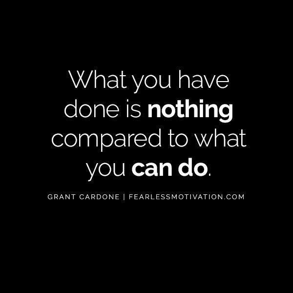 10X Your Results And Your Life With These Powerful Quotes From Grant Cardone What you have done is nothing compared to what you can do.