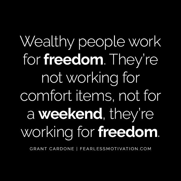 10X Your Results And Your Life With These Powerful Quotes From Grant Cardone Wealthy people work for freedom. They’re not working for comfort items, not for a weekend, they’re working for freedom.