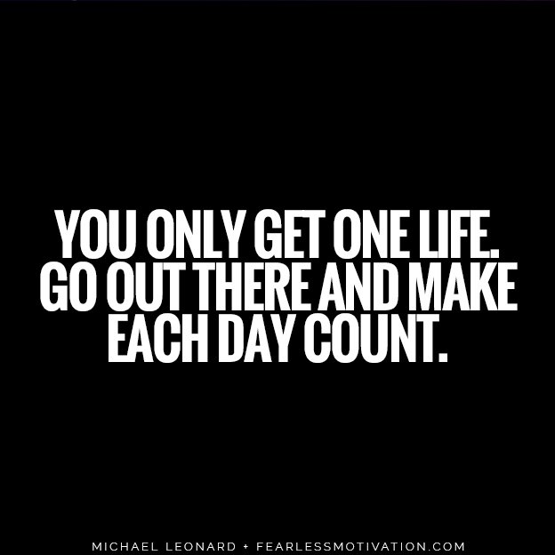 You only get one life. Go out there and make each day count. Michael Leonard quote fearless motivation 5 Tough Truths You Must Face If You Truly Want Success
