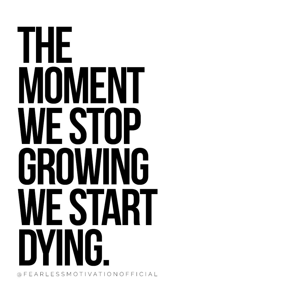 the moment we stop growing we start dying.