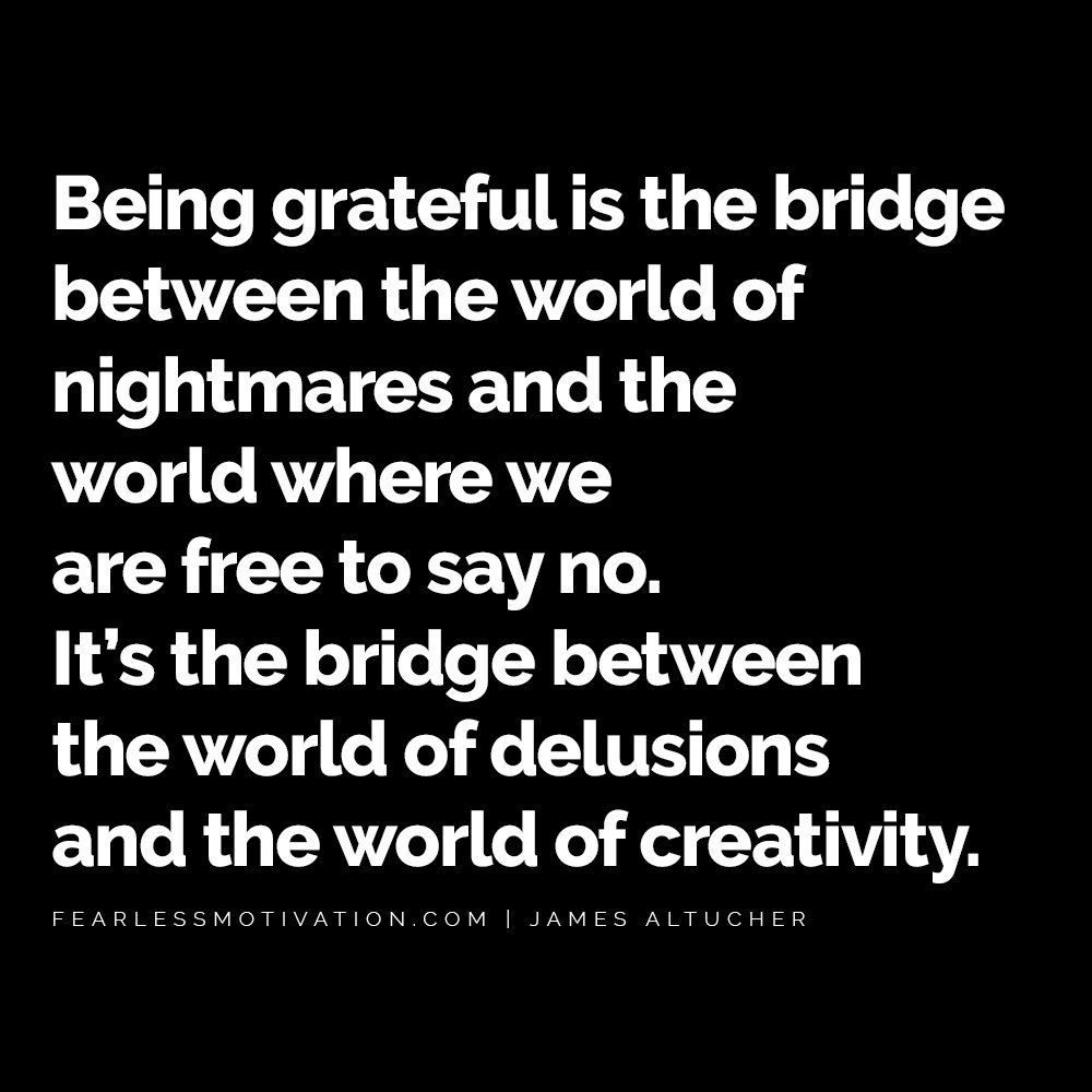 James Altucher Quotes Will Guide You To Find Success Even In Your Darkest Moments Being grateful is the bridge between the world of nightmares and the world where we are free to say no. It’s the bridge between the world of delusions and the world of creativity. James altucher quote
