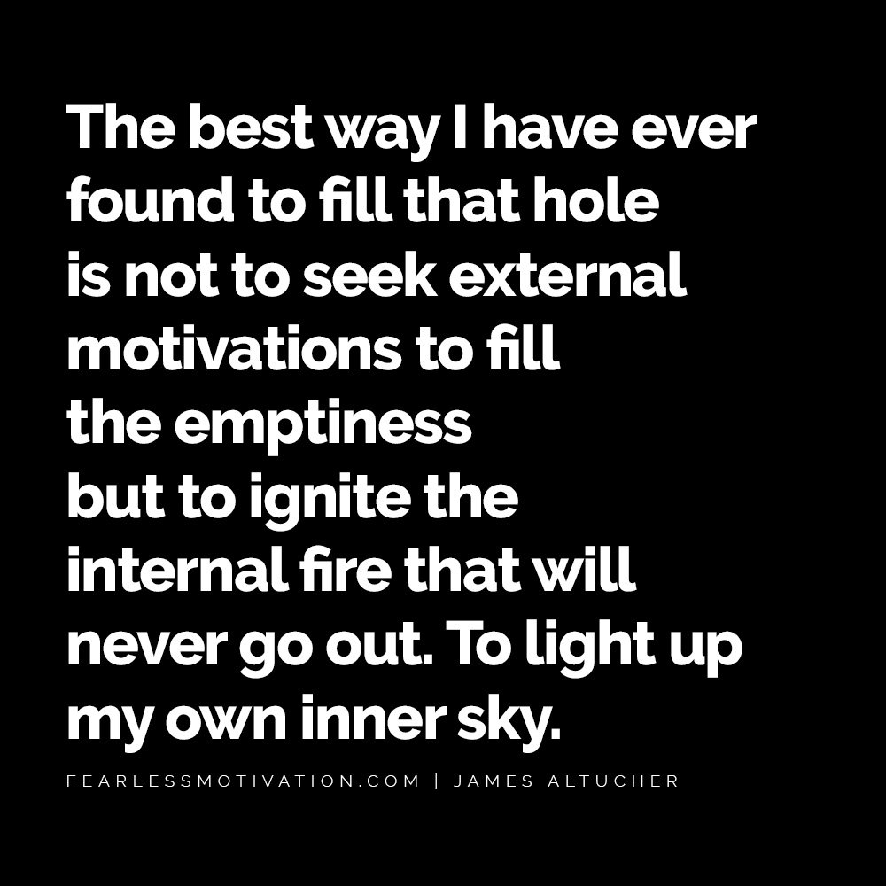 James Altucher Quotes Will Guide You To Find Success Even In Your Darkest Moments The best way I have ever found to fill that hole is not to seek external motivations to fill the emptiness but to ignite the internal fire that will never go out. To light up my own inner sky. James altucher quote 